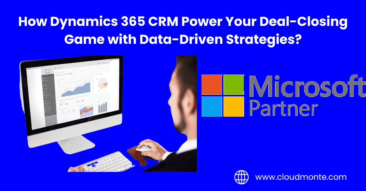 How Dynamics 365 CRM Power Your Deal-Closing Game with Data-Driven Strategies?